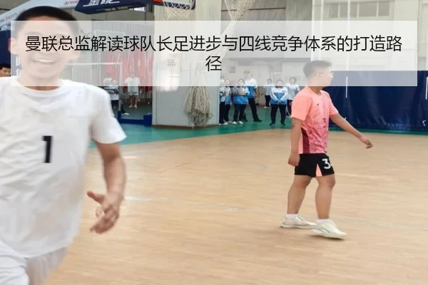 曼联总监解读球队长足进步与四线竞争体系的打造路径