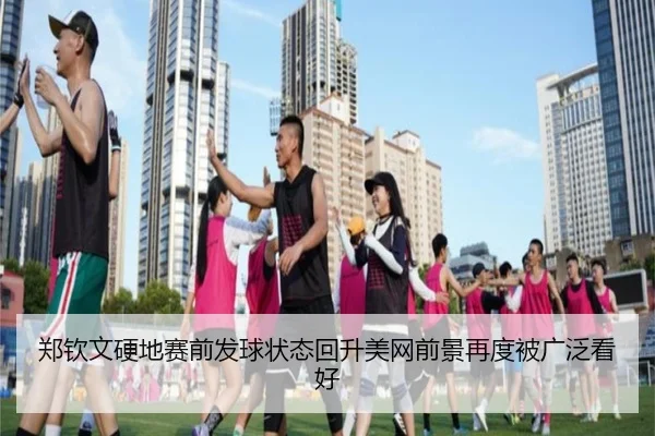 郑钦文硬地赛前发球状态回升美网前景再度被广泛看好