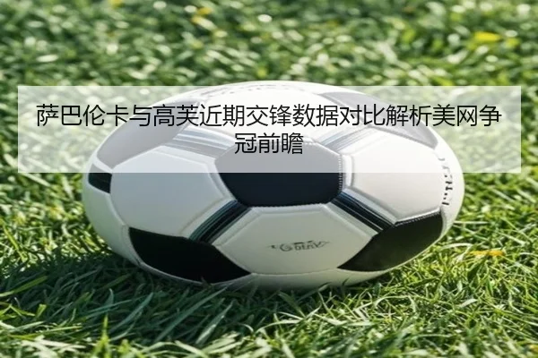 萨巴伦卡与高芙近期交锋数据对比解析美网争冠前瞻