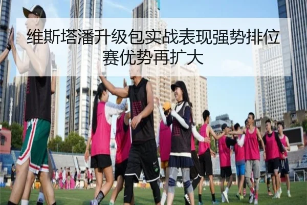 维斯塔潘升级包实战表现强势排位赛优势再扩大