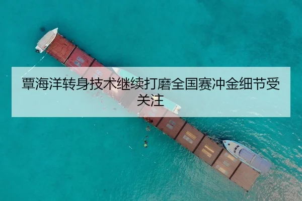覃海洋转身技术继续打磨全国赛冲金细节受关注