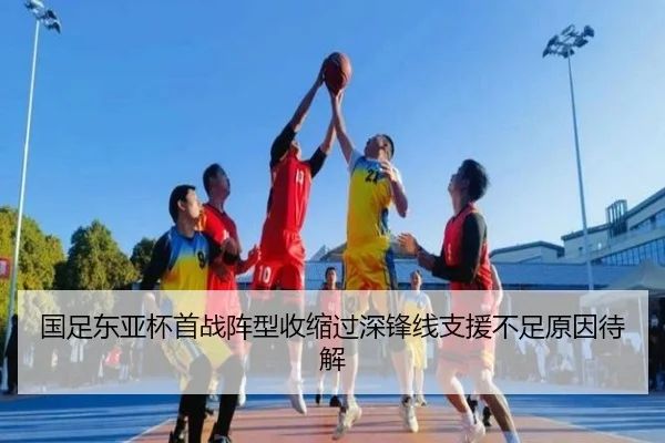 国足东亚杯首战阵型收缩过深锋线支援不足原因待解